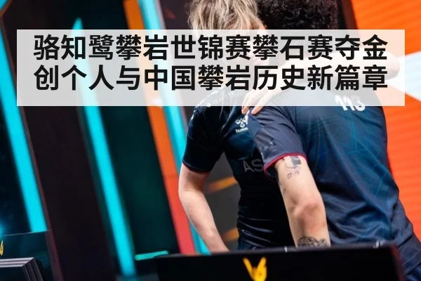 骆知鹭攀岩世锦赛攀石赛夺金 创个人与中国攀岩历史新篇章