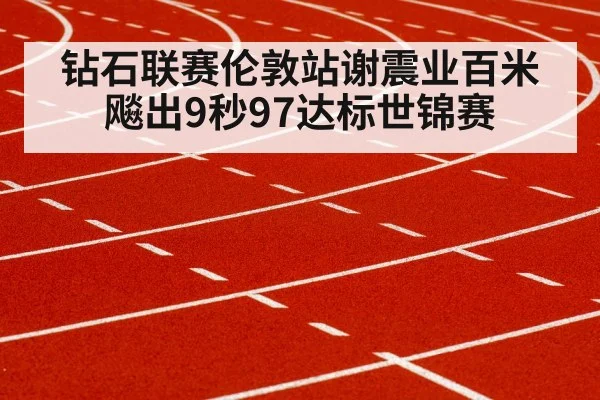 钻石联赛伦敦站谢震业百米飚出9秒97达标世锦赛