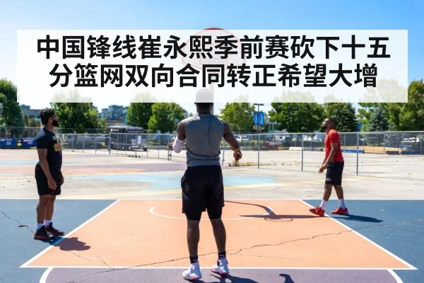 中国锋线崔永熙季前赛砍下十五分篮网双向合同转正希望大增